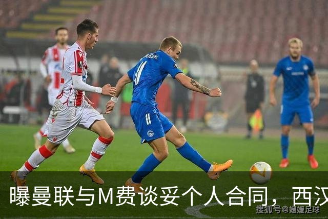 曝曼联与M费谈妥个人合同，西汉姆不降价原因揭秘！名宿建议改签德国铁腰